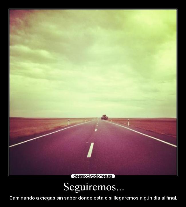 Seguiremos... - Caminando a ciegas sin saber donde esta o si llegaremos algún día al final.