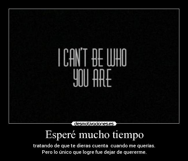 Esperé mucho tiempo - tratando de que te dieras cuenta cuando me querías.
Pero lo único que logre fue dejar de quererme.