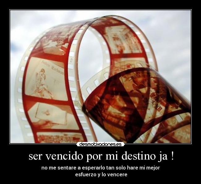 ser vencido por mi destino ja ! - no me sentare a esperarlo tan solo hare mi mejor
esfuerzo y lo vencere