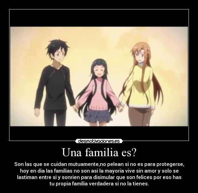 Una familia es? - Son las que se cuidan mutuamente,no pelean si no es para protegerse,
hoy en dia las familias no son asi la mayoria vive sin amor y solo se
lastiman entre si y sonrien para disimular que son felices por eso has
tu propia familia verdadera si no la tienes.
