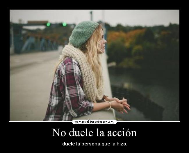 No duele la acción - duele la persona que la hizo.