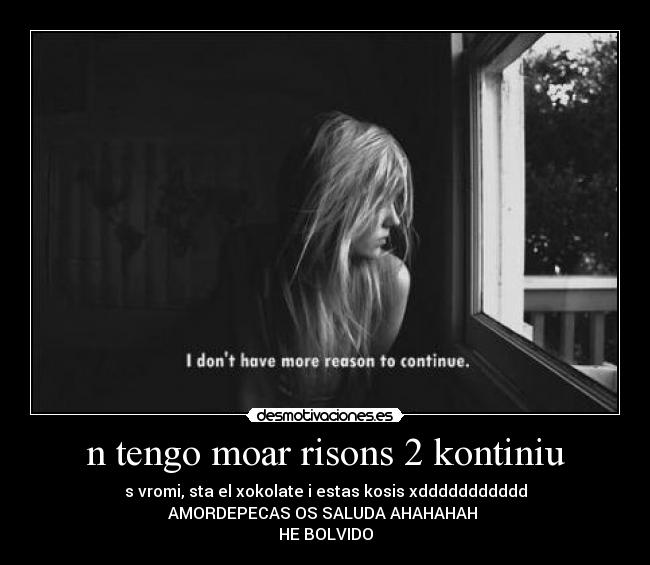 n tengo moar risons 2 kontiniu - s vromi, sta el xokolate i estas kosis xddddddddddd
AMORDEPECAS OS SALUDA AHAHAHAH
HE BOLVIDO