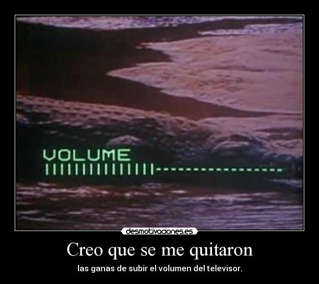 Creo que se me quitaron - las ganas de subir el volumen del televisor.