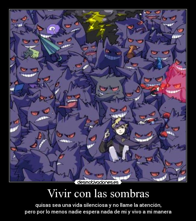 Vivir con las sombras - quisas sea una vida silenciosa y no llame la atención,
pero por lo menos nadie espera nada de mi y vivo a mi manera