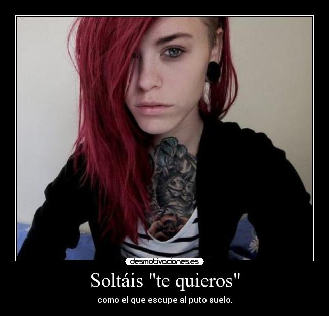 Soltáis te quieros - como el que escupe al puto suelo.