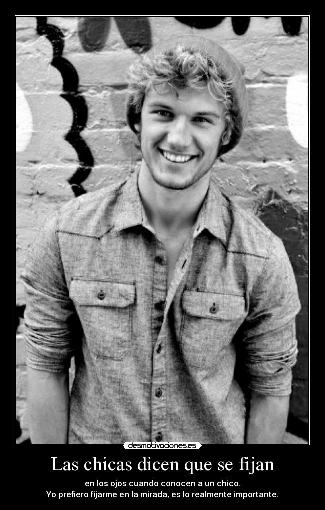 Las chicas dicen que se fijan - en los ojos cuando conocen a un chico.
Yo prefiero fijarme en la mirada, es lo realmente importante.