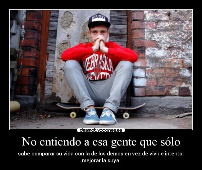 No entiendo a esa gente que sólo - sabe comparar su vida con la de los demás en vez de vivir e intentar mejorar la suya.