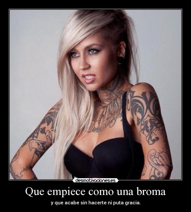 Que empiece como una broma - y que acabe sin hacerte ni puta gracia.