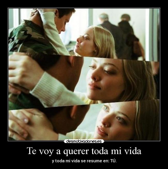 Te voy a querer toda mi vida - y toda mi vida se resume en: TÚ.