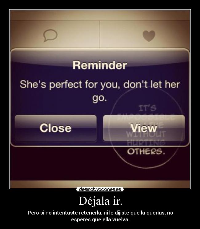 Déjala ir. - Pero si no intentaste retenerla, ni le dijiste que la querías, no esperes que ella vuelva.
