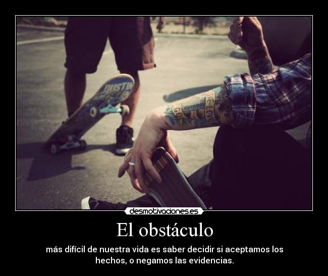 El obstáculo - más difícil de nuestra vida es saber decidir si aceptamos los
hechos, o negamos las evidencias.