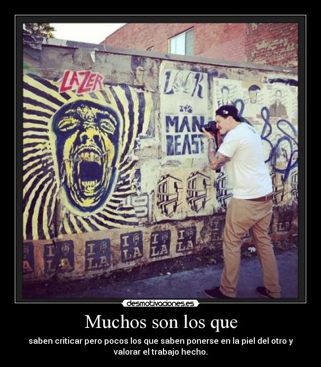 Muchos son los que - saben criticar pero pocos los que saben ponerse en la piel del otro y
valorar el trabajo hecho.