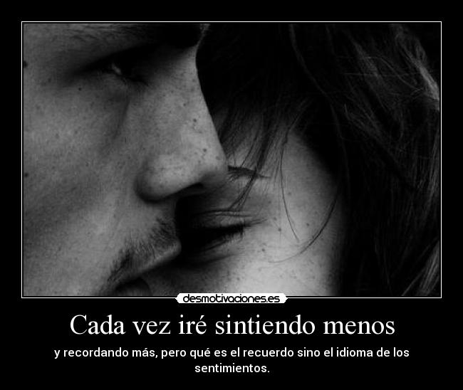 Cada vez iré sintiendo menos - y recordando más, pero qué es el recuerdo sino el idioma de los sentimientos.