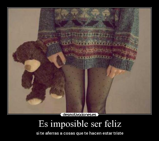 Es imposible ser feliz - si te aferras a cosas que te hacen estar triste