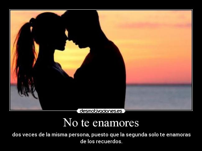 No te enamores - dos veces de la misma persona, puesto que la segunda solo te enamoras
de los recuerdos.