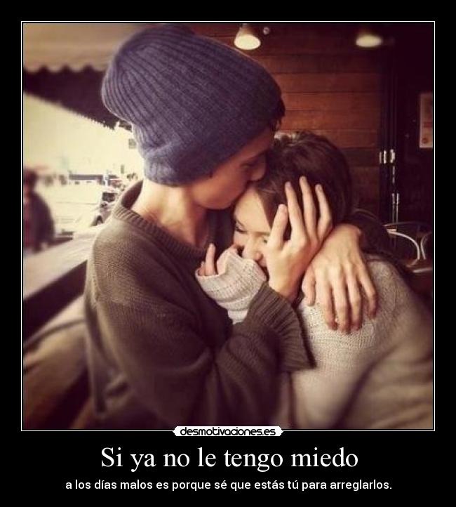 Si ya no le tengo miedo - a los días malos es porque sé que estás tú para arreglarlos.