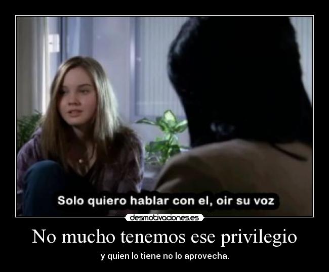 No mucho tenemos ese privilegio - y quien lo tiene no lo aprovecha.