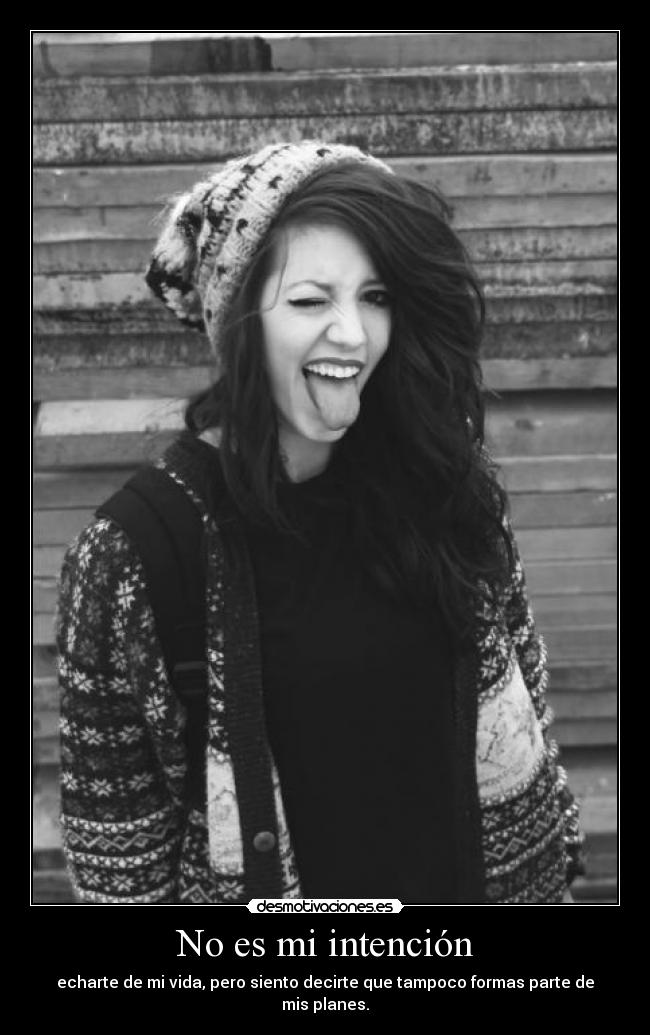 No es mi intención - echarte de mi vida, pero siento decirte que tampoco formas parte de mis planes.