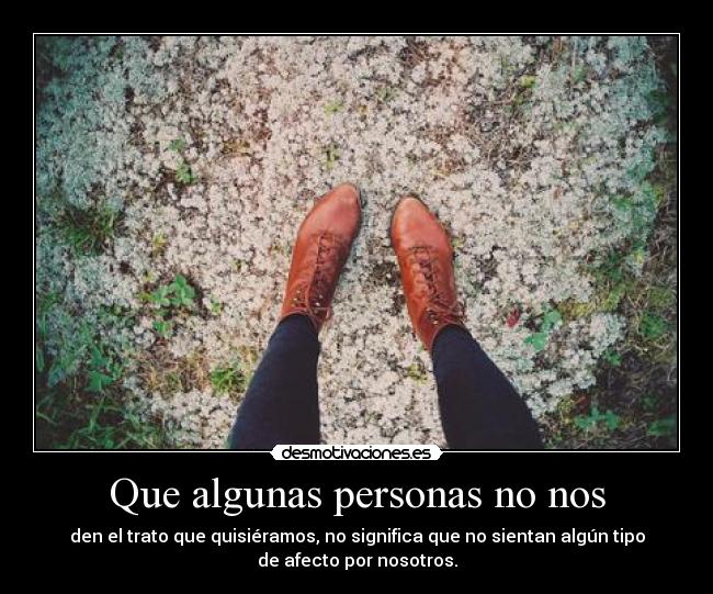 Que algunas personas no nos - den el trato que quisiéramos, no significa que no sientan algún tipo
de afecto por nosotros.