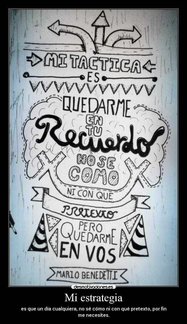 Mi estrategia - es que un día cualquiera, no sé cómo ni con qué pretexto, por fin me necesites.
