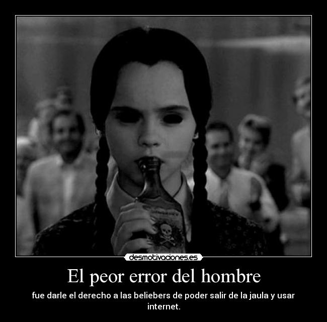 El peor error del hombre - fue darle el derecho a las beliebers de poder salir de la jaula y usar internet.