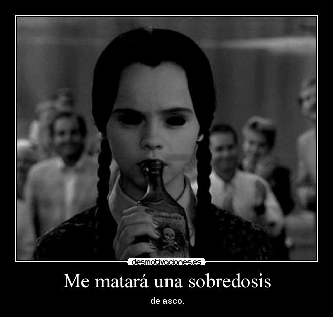 Me matará una sobredosis - de asco.
