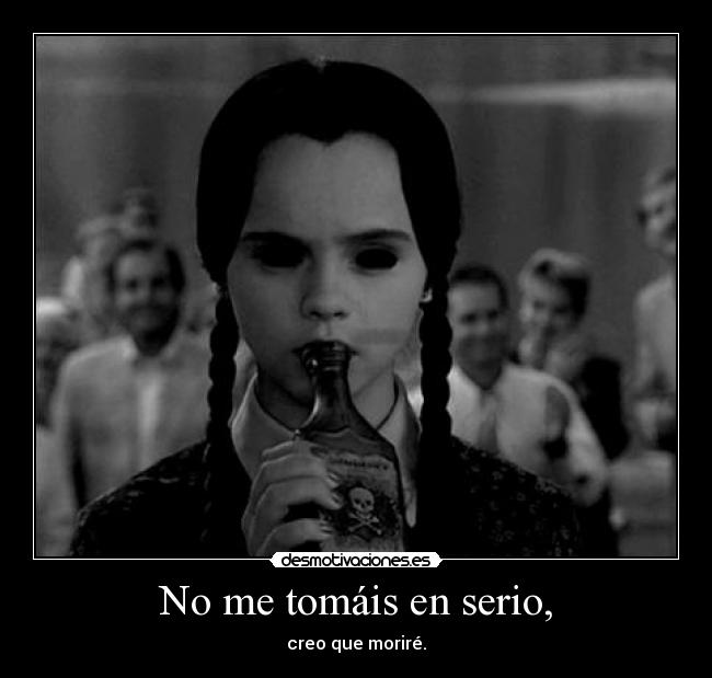 No me tomáis en serio, - creo que moriré.