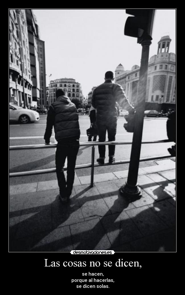 Las cosas no se dicen, - se hacen,
porque al hacerlas,
se dicen solas.