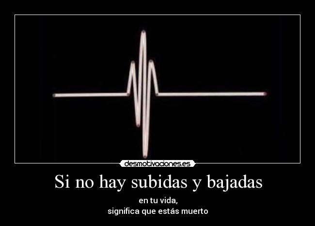 Si no hay subidas y bajadas - en tu vida,
significa que estás muerto