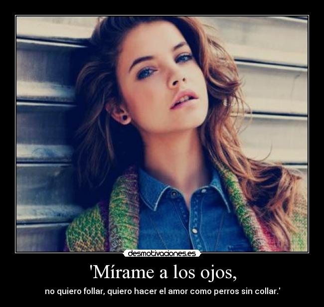 Mírame a los ojos, - no quiero follar, quiero hacer el amor como perros sin collar.