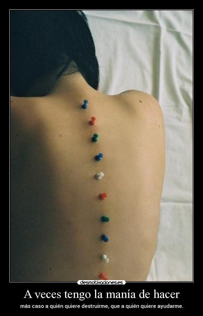 A veces tengo la manía de hacer - más caso a quién quiere destruirme, que a quién quiere ayudarme.