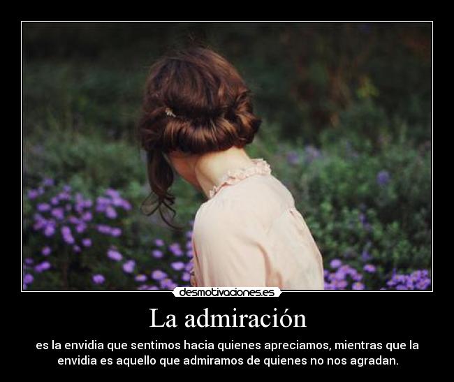 La admiración - es la envidia que sentimos hacia quienes apreciamos, mientras que la
envidia es aquello que admiramos de quienes no nos agradan.