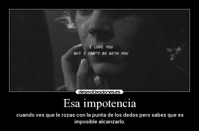 Esa impotencia - cuando ves que le rozas con la punta de los dedos pero sabes que es
imposible alcanzarlo.