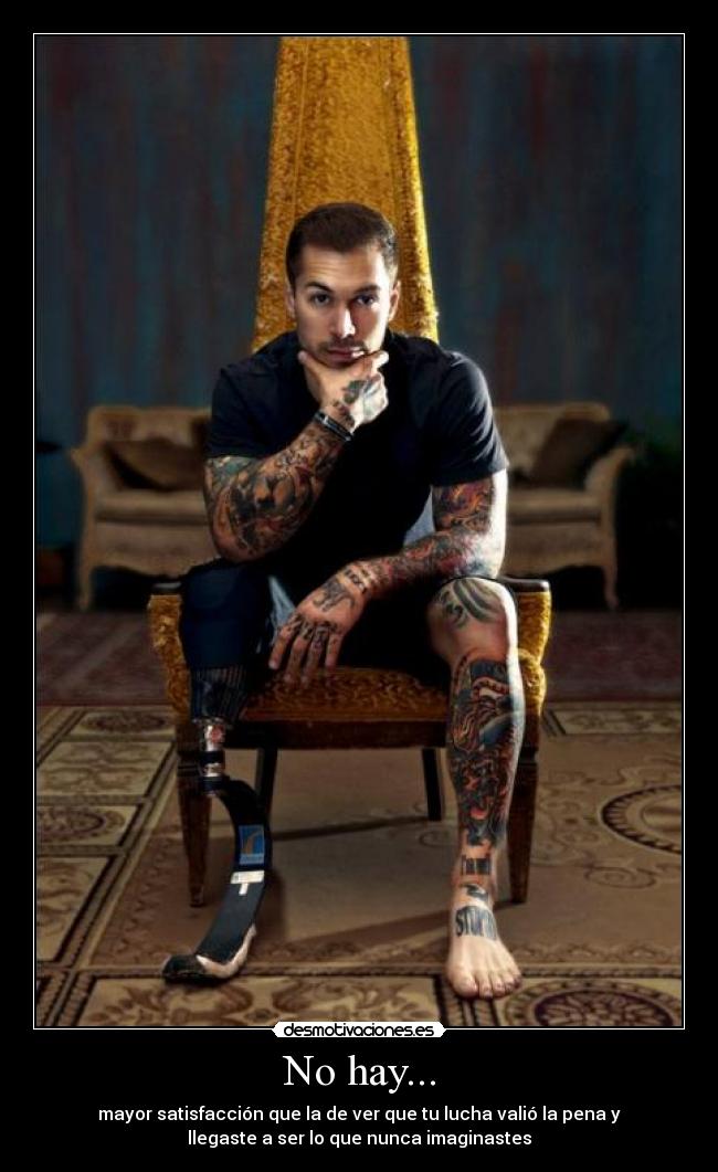 No hay... - mayor satisfacción que la de ver que tu lucha valió la pena y
llegaste a ser lo que nunca imaginastes