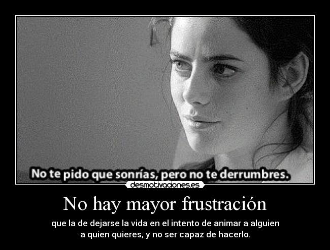 No hay mayor frustración - que la de dejarse la vida en el intento de animar a alguien
a quien quieres, y no ser capaz de hacerlo.