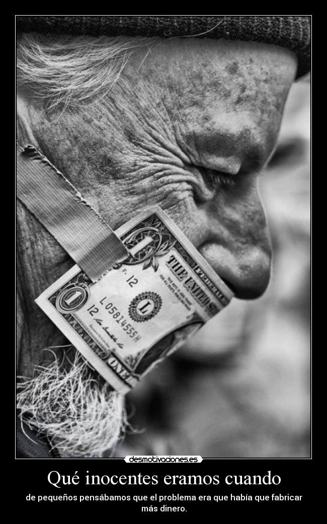 Qué inocentes eramos cuando - de pequeños pensábamos que el problema era que había que fabricar más dinero.