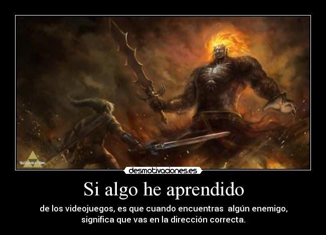 Si algo he aprendido - de los videojuegos, es que cuando encuentras algún enemigo,
significa que vas en la dirección correcta.