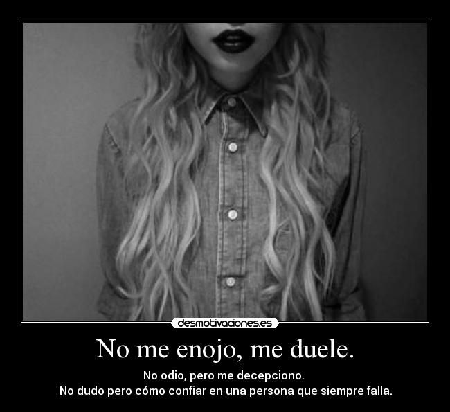 No me enojo, me duele. - No odio, pero me decepciono. 
No dudo pero cómo confiar en una persona que siempre falla.