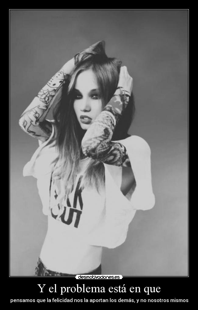 Y el problema está en que - pensamos que la felicidad nos la aportan los demás, y no nosotros mismos