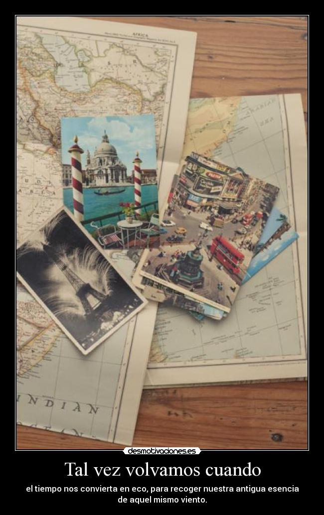 Tal vez volvamos cuando - el tiempo nos convierta en eco, para recoger nuestra antigua esencia
de aquel mismo viento.