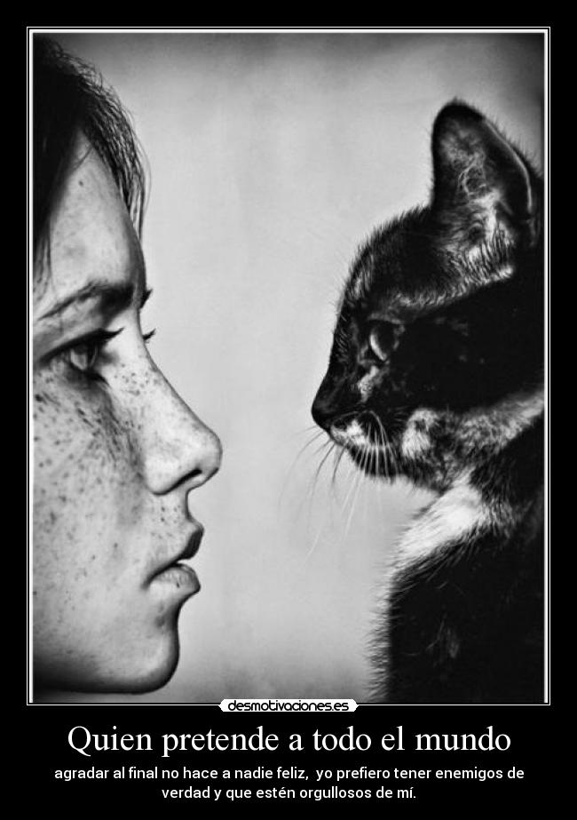 Quien pretende a todo el mundo - agradar al final no hace a nadie feliz,  yo prefiero tener enemigos de
verdad y que estén orgullosos de mí.