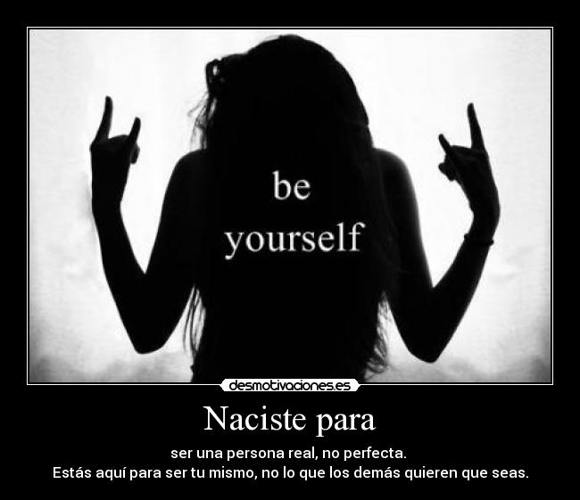 Naciste para - ser una persona real, no perfecta.
Estás aquí para ser tu mismo, no lo que los demás quieren que seas.