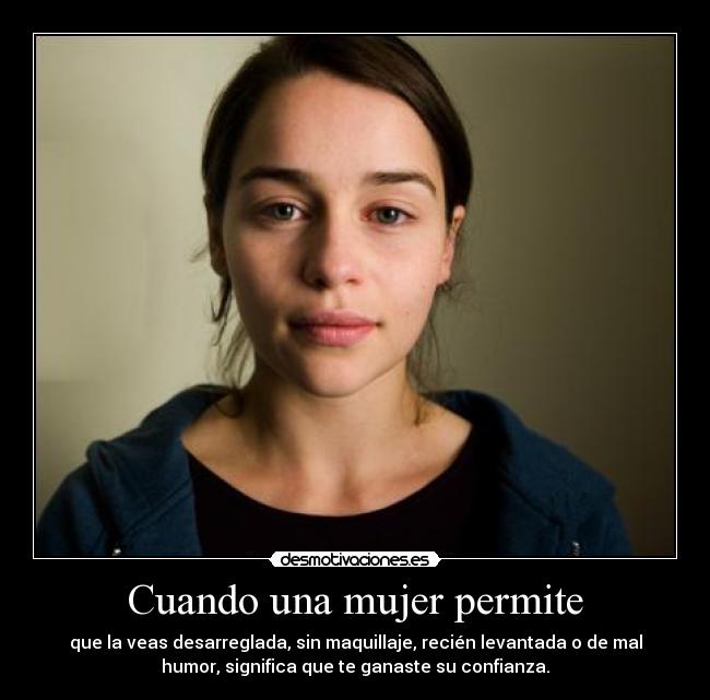 Cuando una mujer permite - que la veas desarreglada, sin maquillaje, recién levantada o de mal
humor, significa que te ganaste su confianza.