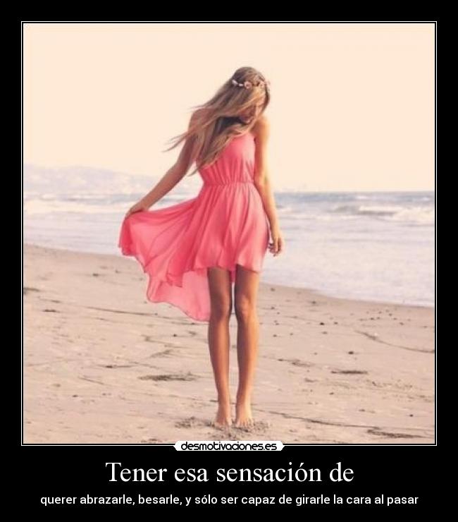 Tener esa sensación de - querer abrazarle, besarle, y sólo ser capaz de girarle la cara al pasar