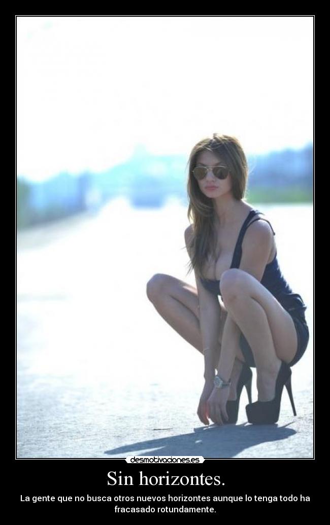 Sin horizontes. - La gente que no busca otros nuevos horizontes aunque lo tenga todo ha
fracasado rotundamente.