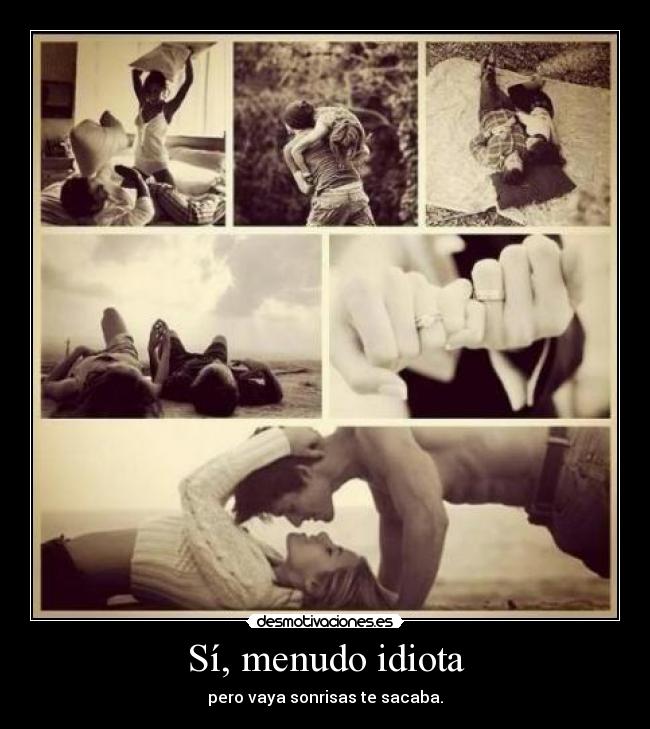 Sí, menudo idiota - pero vaya sonrisas te sacaba.