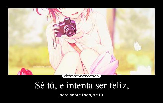 Sé tú, e intenta ser feliz, -