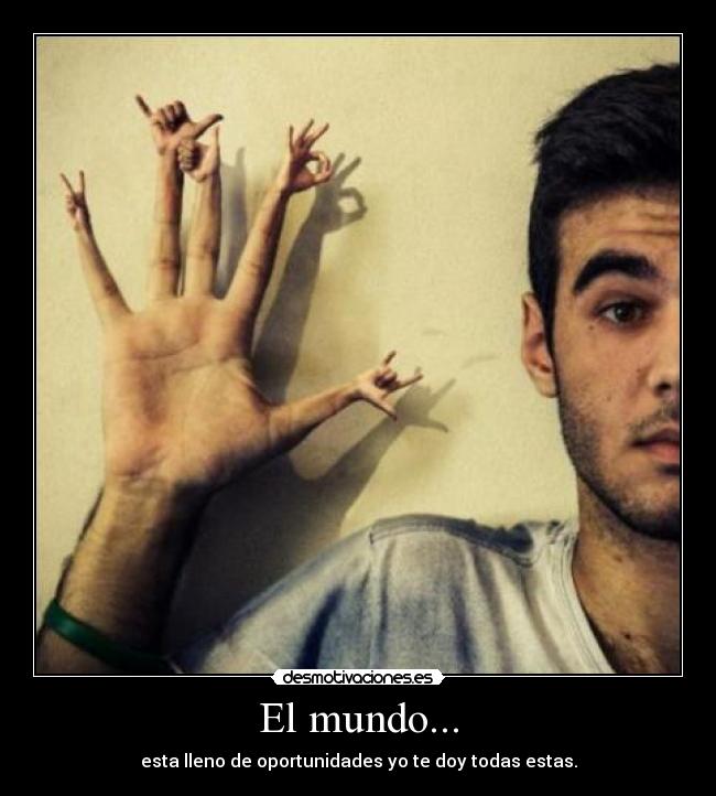 El mundo... - esta lleno de oportunidades yo te doy todas estas.