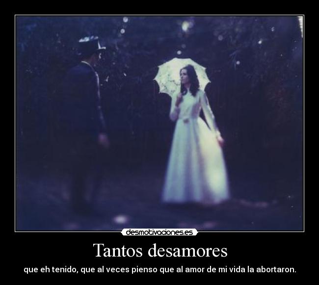 Tantos desamores - que eh tenido, que al veces pienso que al amor de mi vida la abortaron.
