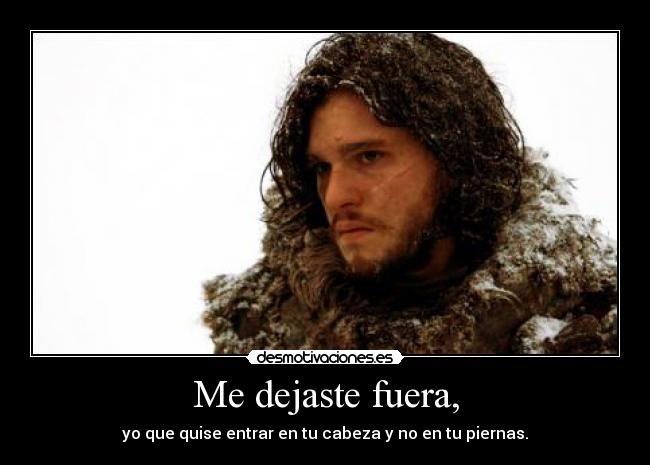 Me dejaste fuera, - yo que quise entrar en tu cabeza y no en tu piernas.